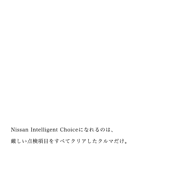 最大104項目 Nissan Intelligent Choiceになれるのは、厳しい点検項目をすべてクリアしたクルマだけ。