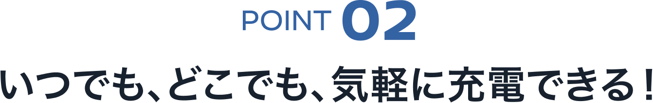 POINT02 いつでも、どこでも、気軽に充電できる!
